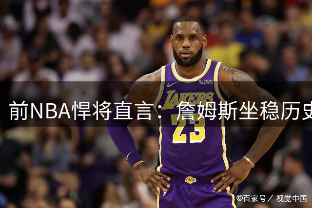 前NBA悍将直言：詹姆斯坐稳历史前三宝座 乔丹地位仍难撼动