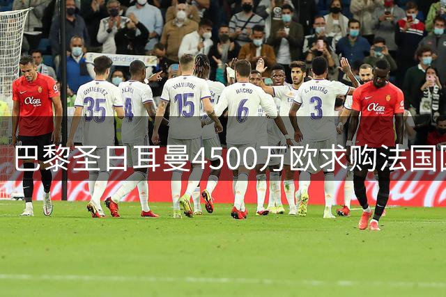 巴黎圣日耳曼4500万欧求购法国国脚遭拒 摩纳哥坚守防线不松口